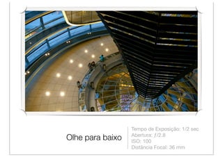 Tempo de Exposição: 1/2 sec
                  Abertura: ƒ/2.8
Olhe para baixo   ISO: 100
                  Distância Focal: 36 mm
 