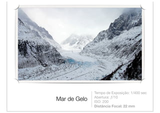 Tempo de Exposição: 1/400 sec
              Abertura: ƒ/10
Mar de Gelo   ISO: 200
              Distância Focal: 22 mm
 