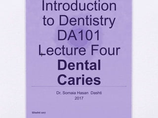 Introduction
to Dentistry
DA101
Lecture Four
Dental
Caries
Dr. Somaia Hasan Dashti
2017
]
SDashti 2017
 
