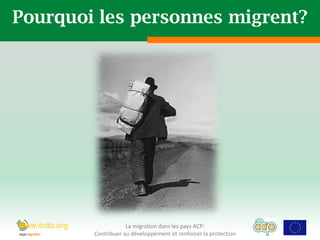 Pourquoi les personnes migrent?




www.itcilo.org               La migration dans les pays ACP:
                 Contribuer au développement et renforcer la protection
 
