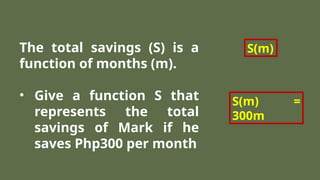 The total savings (S) is a
function of months (m).
• Give a function S that
represents the total
savings of Mark if he
saves Php300 per month
S(m)
S(m) =
300m
 