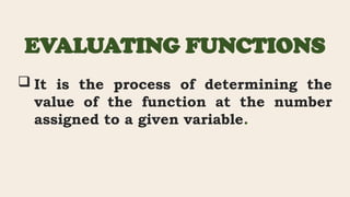 EVALUATING FUNCTIONS
 It is the process of determining the
value of the function at the number
assigned to a given variable.
 