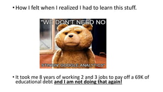 • How I felt when I realized I had to learn this stuff.
• It took me 8 years of working 2 and 3 jobs to pay off a 69K of
educational debt and I am not doing that again!
 