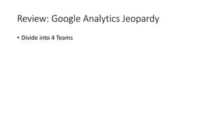 Review: Google Analytics Jeopardy
• Divide into 4 Teams
 