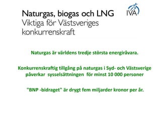Naturgas är världens tredje största energiråvara.
Konkurrenskraftig tillgång på naturgas i Syd- och Västsverige
påverkar sysselsättningen för minst 10 000 personer
"BNP -bidraget" är drygt fem miljarder kronor per år.
 