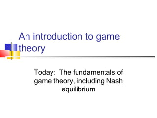 An introduction to game
theory
Today: The fundamentals of
game theory, including Nash
equilibrium
 