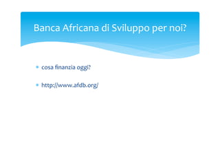 Banca	
 Africana	
 di	
 Sviluppo	
 per	
 noi?	
 

*  cosa	
 ﬁnanzia	
 oggi?	
 
*  http://www.afdb.org/	
 

 