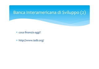 Banca	
 Interamericana	
 di	
 Sviluppo	
 (2)	
 

*  cosa	
 ﬁnanzia	
 oggi?	
 
*  http://www.iadb.org/	
 

 