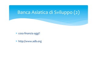 Banca	
 Asiatica	
 di	
 Sviluppo	
 (2)	
 

	
 
*  cosa	
 ﬁnanzia	
 oggi?	
 
	
 
*  http://www.adb.org	
 

 