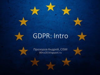 GDPR:	Intro
Прозоров	Андрей,	CISM
80na20.blogspot.ru
 