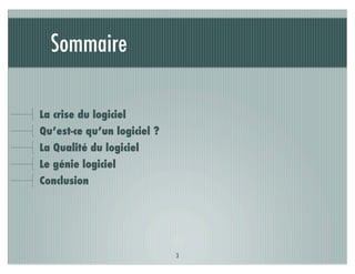Sommaire

La crise du logiciel
Qu’est-ce qu’un logiciel ?
La Qualité du logiciel
Le génie logiciel
Conclusion




                             3
 