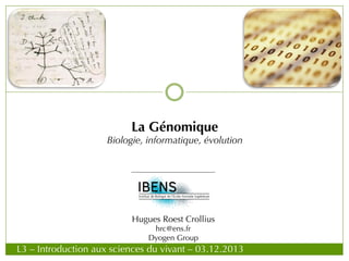 La Génomique
Biologie, informatique, évolution
Hugues Roest Crollius
hrc@ens.fr
Dyogen Group
L3 – Introduction aux sciences du vivant – 03.12.2013
 