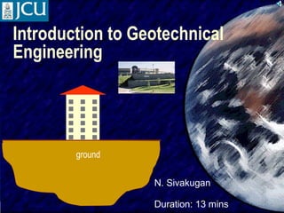 Introduction to Geotechnical
Engineering

ground
N. Sivakugan
SIVA

Duration: 13 mins

1

 