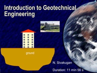 1 
Introduction to Geotechnical 
Engineering 
SIVA 
N. Sivakugan 
ground 
Duration: 11 min 56 s 
 