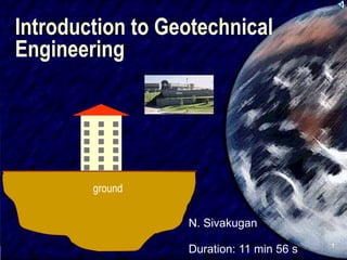 SIVA
1
Introduction to Geotechnical
Engineering
N. Sivakugan
ground
Duration: 11 min 56 s
 