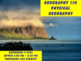 Geography 110
Physical
Geography
Reference # 4302
MTWTh 4:00 PM – 6:30 PM
Professor Lisa Schmidt
 
