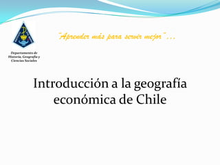 “Aprender más para servir mejor”… Departamento de Historia, Geografía y Ciencias Sociales Introducción a la geografía económica de Chile 