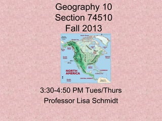 Geography 10
Section 74510
Fall 2013
3:30-4:50 PM Tues/Thurs
Professor Lisa Schmidt
 