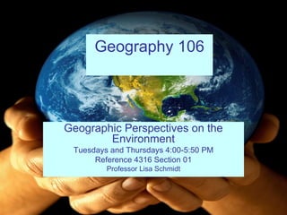 Geography 106
Geographic Perspectives on the
Environment
Tuesdays and Thursdays 4:00-5:50 PM
Reference 4316 Section 01
Professor Lisa Schmidt
 