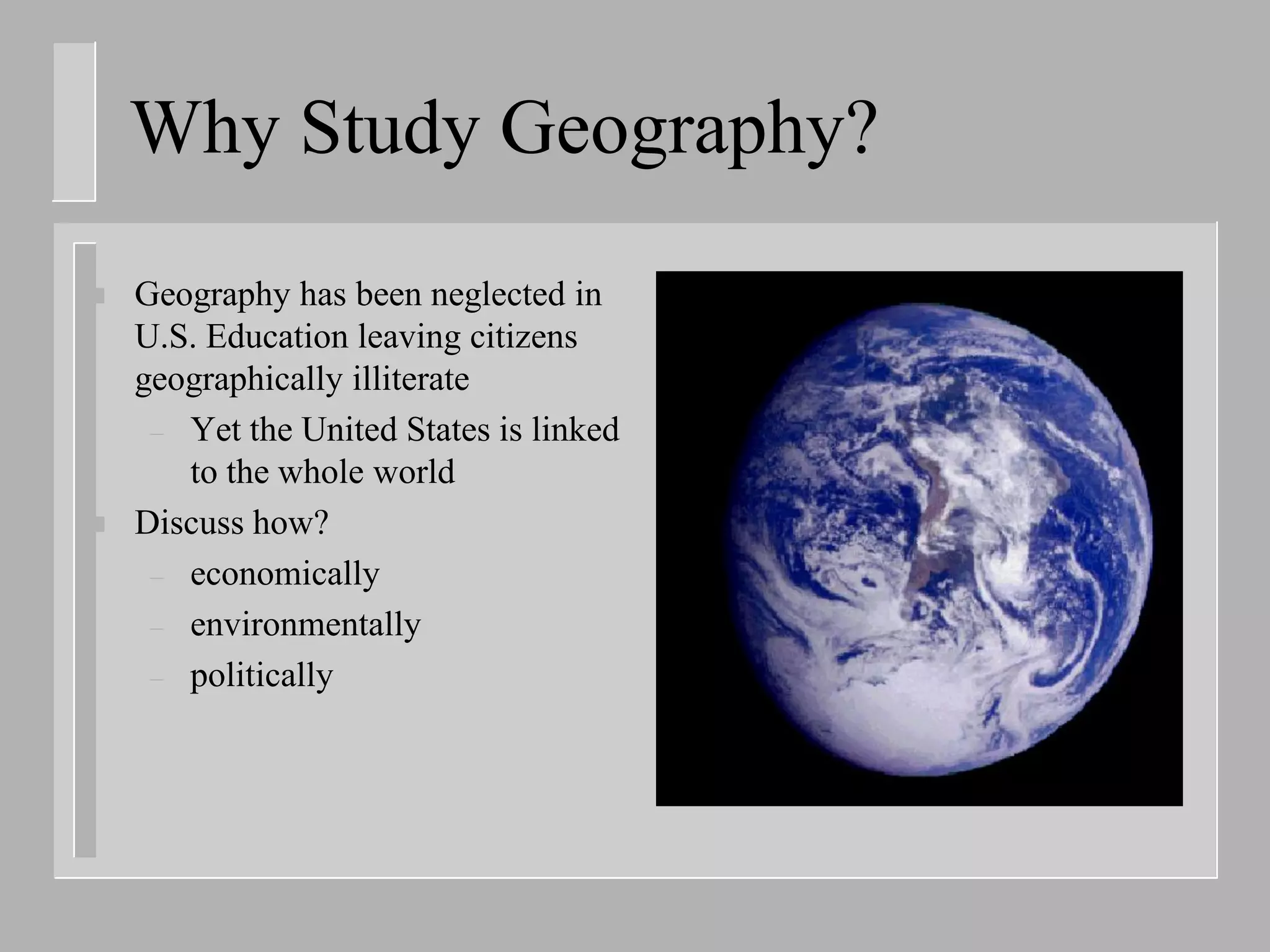 Why Study Geography?
   Geography has been neglected in
    U.S. Education leaving citizens
    geographically illiterate
     – Yet the United States is linked
       to the whole world
   Discuss how?
     – economically
     – environmentally
     – politically
 