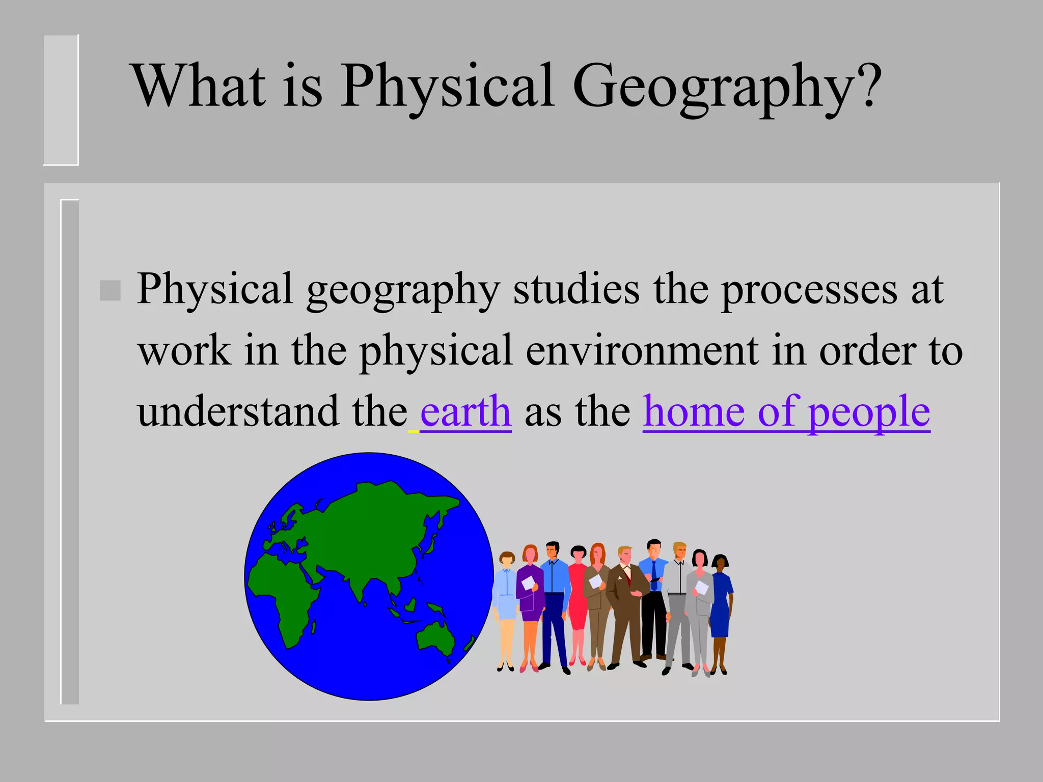 What is Physical Geography?


   Physical geography studies the processes at
    work in the physical environment in order to
    understand the earth as the home of people
 