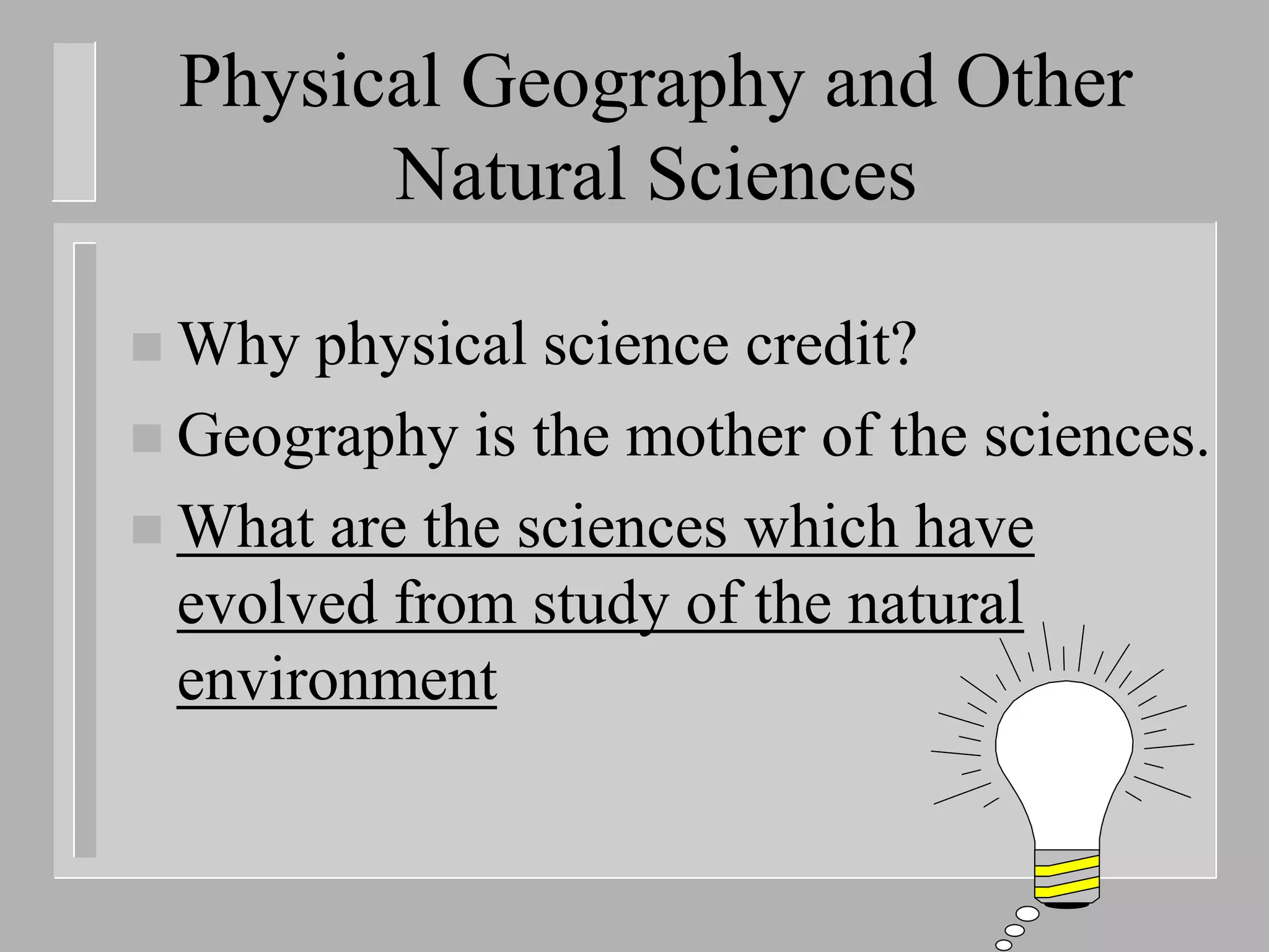 Physical Geography and Other
       Natural Sciences

 Why  physical science credit?
 Geography is the mother of the sciences.
 What are the sciences which have
  evolved from study of the natural
  environment
 