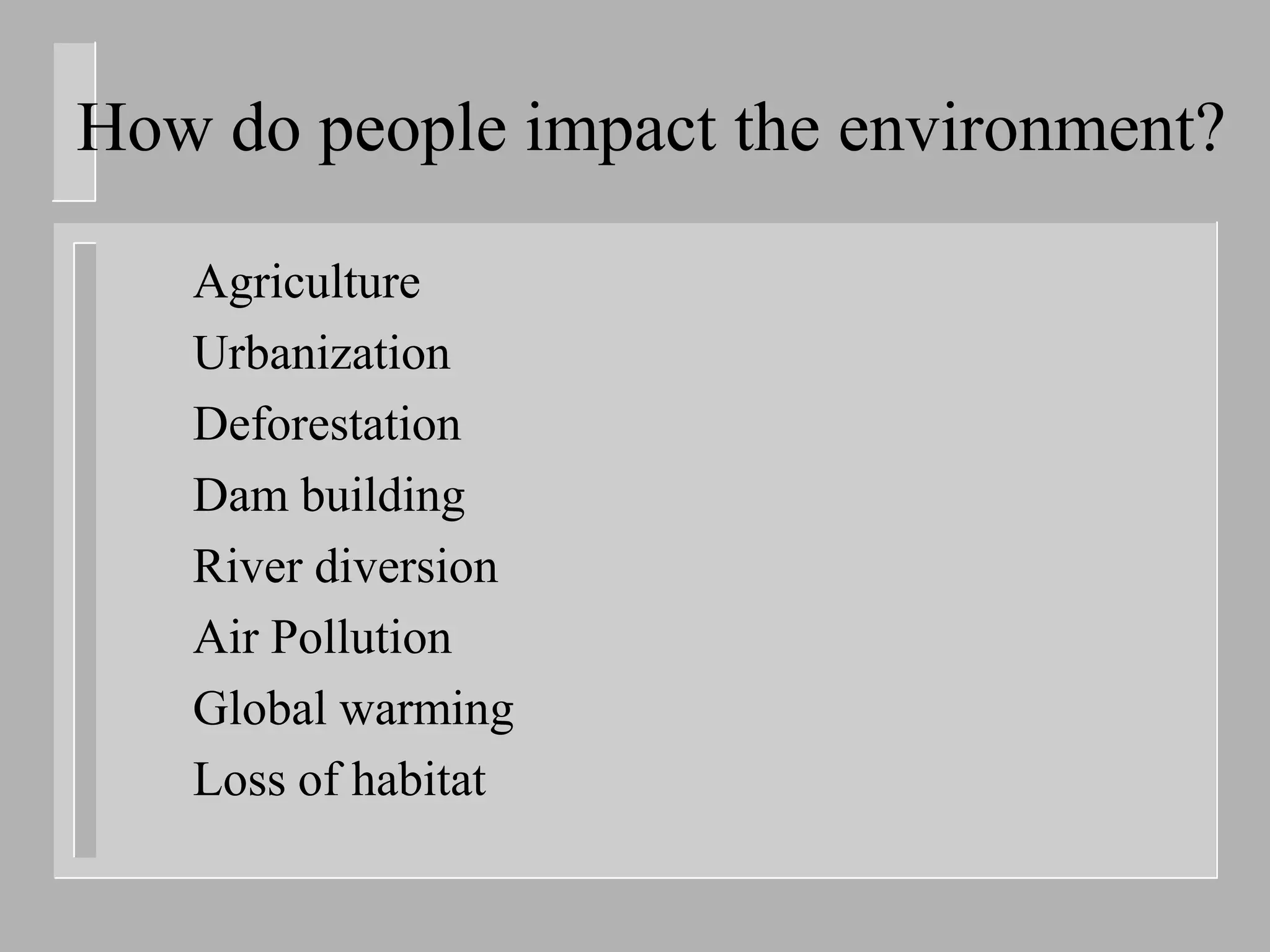 How do people impact the environment?

   Agriculture
   Urbanization
   Deforestation
   Dam building
   River diversion
   Air Pollution
   Global warming
   Loss of habitat
 