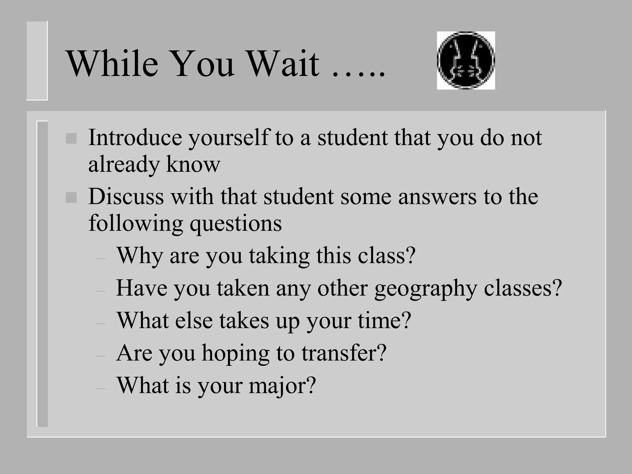 While You Wait …..
   Introduce yourself to a student that you do not
    already know
   Discuss with that student some answers to the
    following questions
     – Why are you taking this class?
     – Have you taken any other geography classes?
     – What else takes up your time?
     – Are you hoping to transfer?
     – What is your major?
 