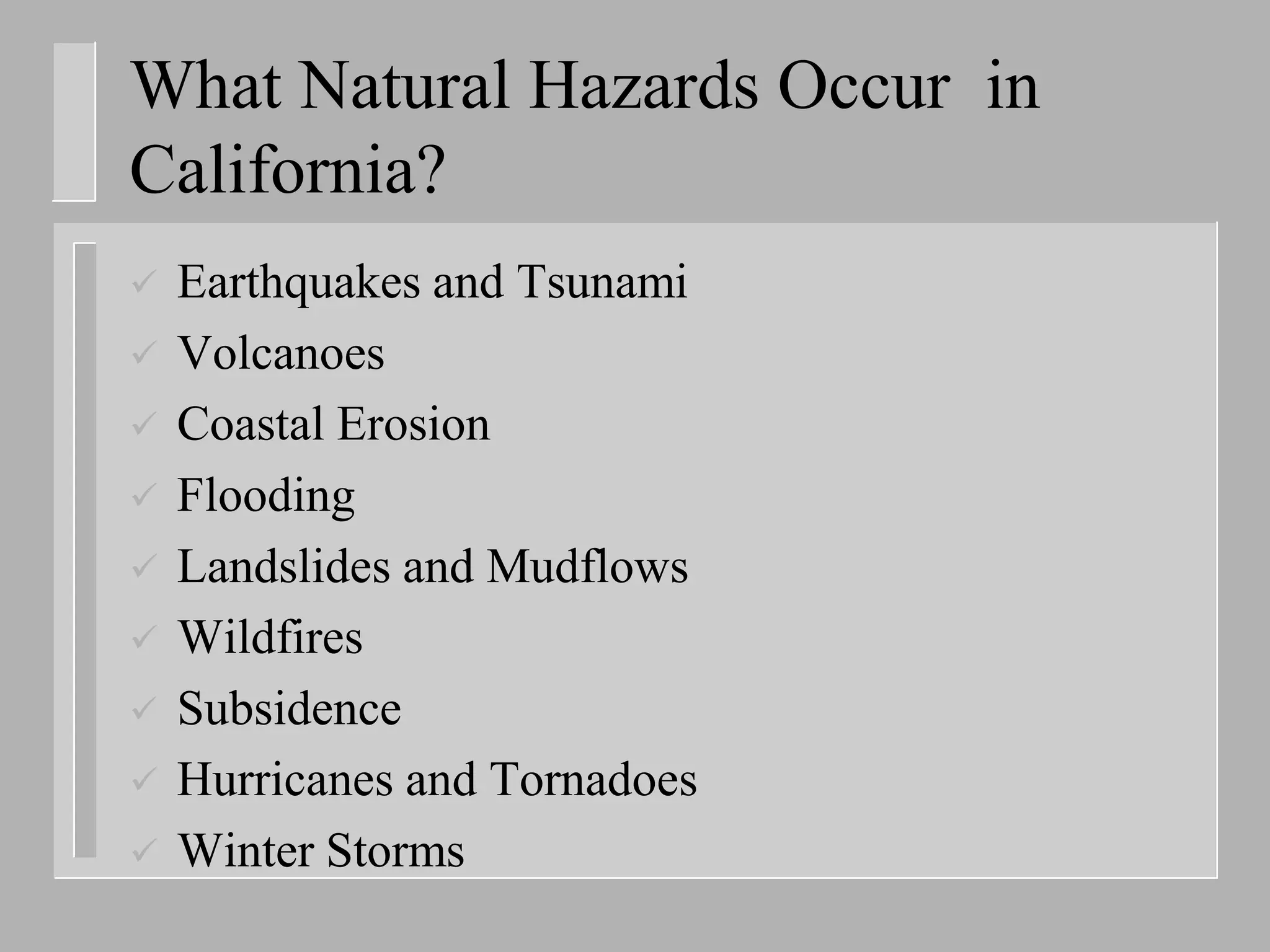 What Natural Hazards Occur in
California?
   Earthquakes and Tsunami
   Volcanoes
   Coastal Erosion
   Flooding
   Landslides and Mudflows
   Wildfires
   Subsidence
   Hurricanes and Tornadoes
   Winter Storms
 