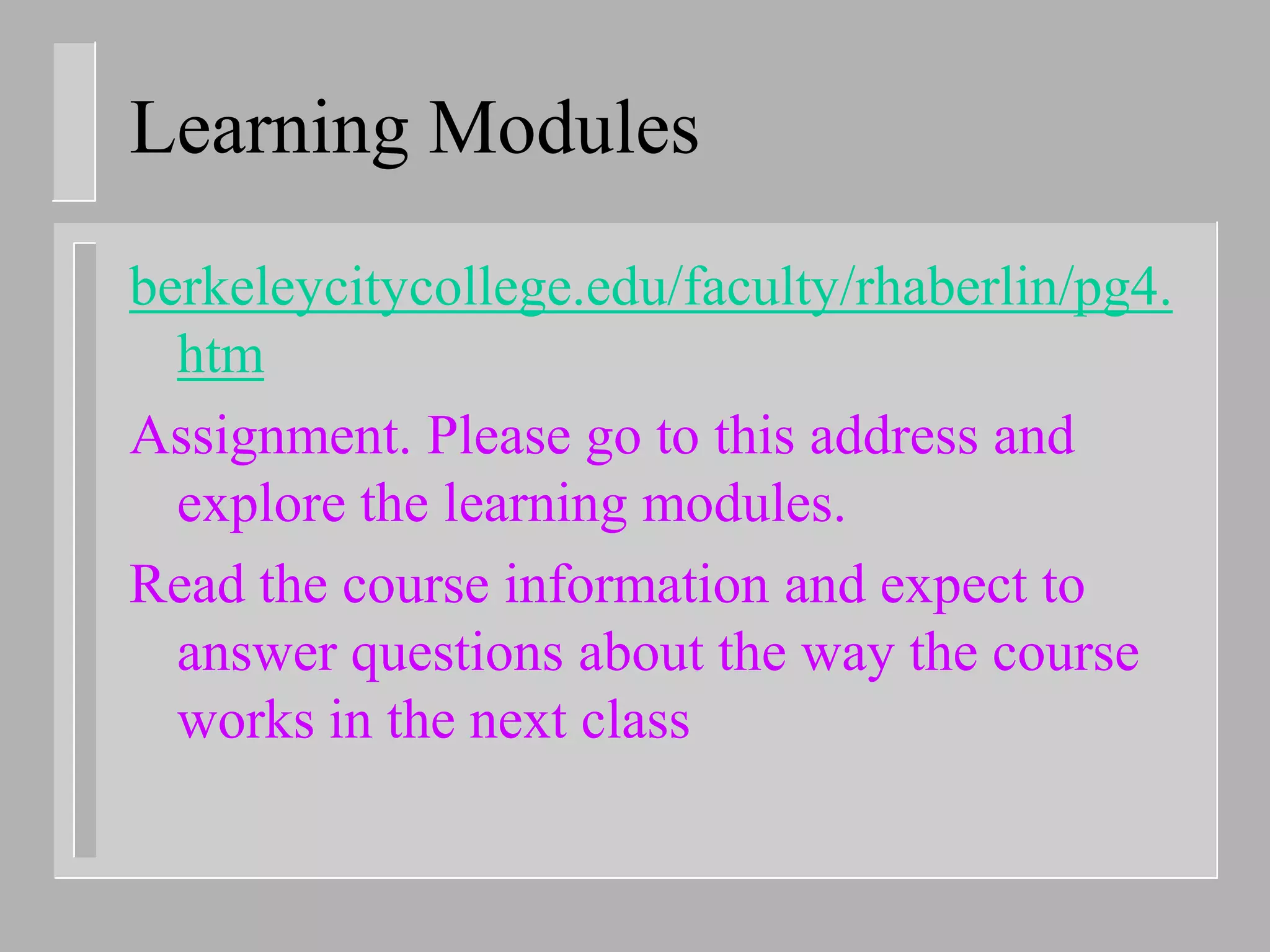 Learning Modules
berkeleycitycollege.edu/faculty/rhaberlin/pg4.
  htm
Assignment. Please go to this address and
  explore the learning modules.
Read the course information and expect to
  answer questions about the way the course
  works in the next class
 