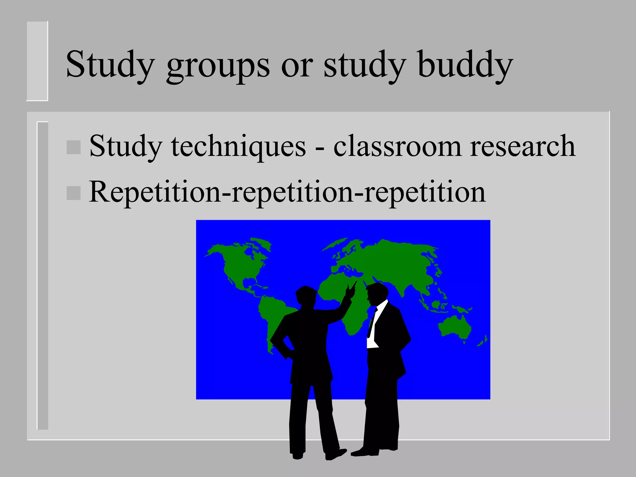 Study groups or study buddy

 Study techniques - classroom research
 Repetition-repetition-repetition
 
