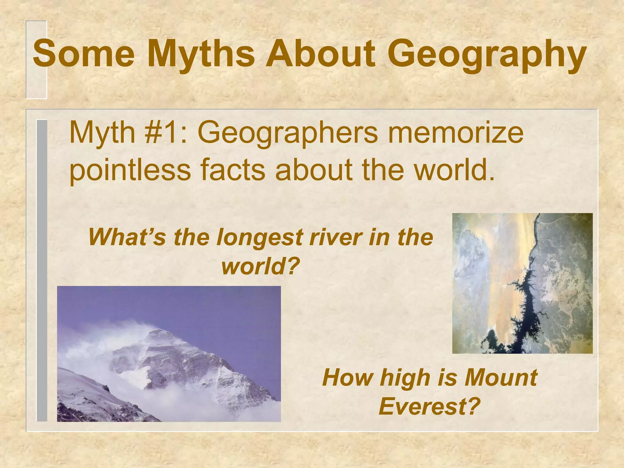 Some Myths About Geography

 Myth #1: Geographers memorize
 pointless facts about the world.

  What’s the longest river in the
              world?



                       How high is Mount
                           Everest?
 