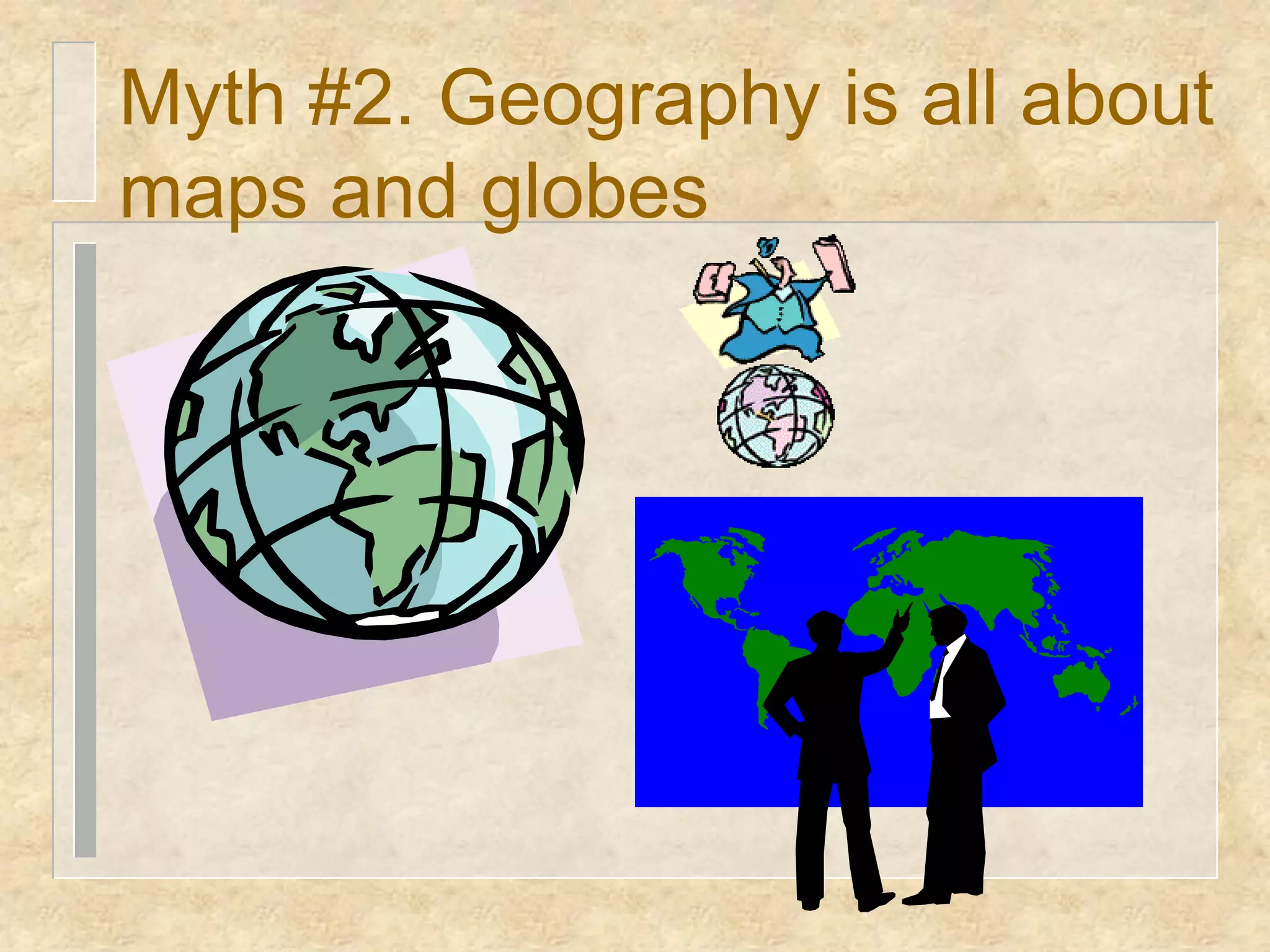 Myth #2. Geography is all about
maps and globes
 