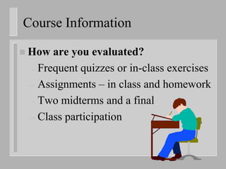 Course Information

 How are you evaluated?
 – Frequent quizzes or in-class exercises
 – Assignments – in class and homework
 – Two midterms and a final
 – Class participation
 