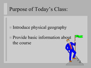 Purpose of Today’s Class:


 Introduce   physical geography

 Providebasic information about   A

 the course
 