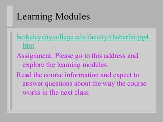 Learning Modules
berkeleycitycollege.edu/faculty/rhaberlin/pg4.
  htm
Assignment. Please go to this address and
  explore the learning modules.
Read the course information and expect to
  answer questions about the way the course
  works in the next class
 