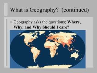 What is Geography? (continued)
   Geography asks the questions; Where,
    Why, and Why Should I care?
 