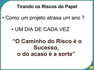 Como um projeto atrasa um ano ? UM DIA DE CADA VEZ “ O Caminho do Risco é o Sucesso,  o do acaso é a sorte”  Tirando os Riscos do Papel 
