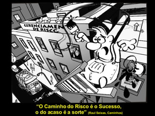 “ O Caminho do Risco é o Sucesso,  o do acaso é a sorte”  (Raul Seixas, Caminhos)   