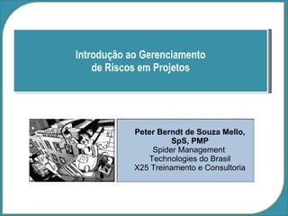 Introdução ao Gerenciamento de Riscos em Projetos Peter Berndt de Souza Mello, SpS, PMP Spider Management  Technologies do Brasil X25 Treinamento e Consultoria 