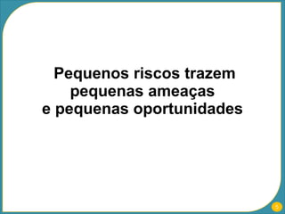 Pequenos riscos trazem pequenas ameaças  e pequenas oportunidades  