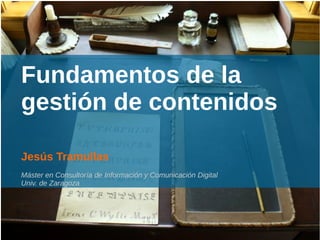 Fundamentos de la
gestión de contenidos
Jesús Tramullas
Máster en Consultoría de Información y Comunicación Digital
Univ. de Zaragoza
 