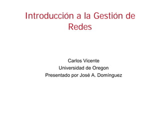 Introducción a la Gestión de
           Redes


              Carlos Vicente
          Universidad de Oregon
     Presentado por José A. Domínguez
 