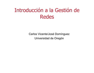 Carlos Vicente/José Domínguez
Universidad de Oregón
Introducción a la Gestión de
Redes
 