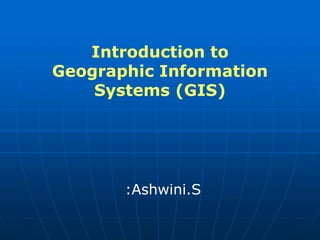 Introduction to
Geographic Information
Systems (GIS)
:Ashwini.S
 