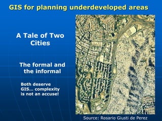 A Tale of Two
Cities
The formal and
the informal
Both deserve
GIS… complexity
is not an accuse!
GIS for planning underdeveloped areas
Source: Rosario Giusti de Perez
 