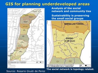 Sustainability is preserving
the small social groups
Analysis of the social
network and community ties
The social network is topology related.
GIS for planning underdeveloped areas
Source: Rosario Giusti de Perez
 