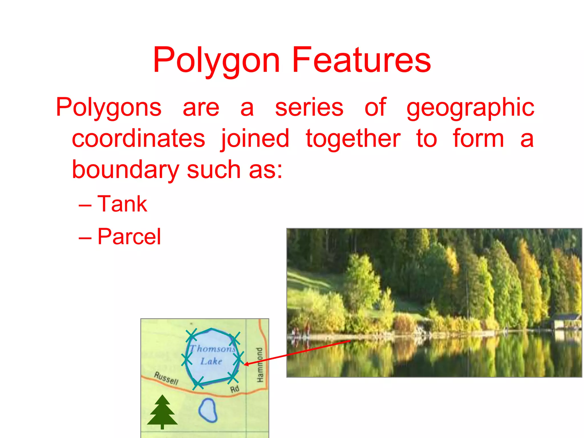 Polygon Features
iPolygons are a series of geographic
coordinates joined together to form a
boundary such as:
– Tank
– Parcel
 