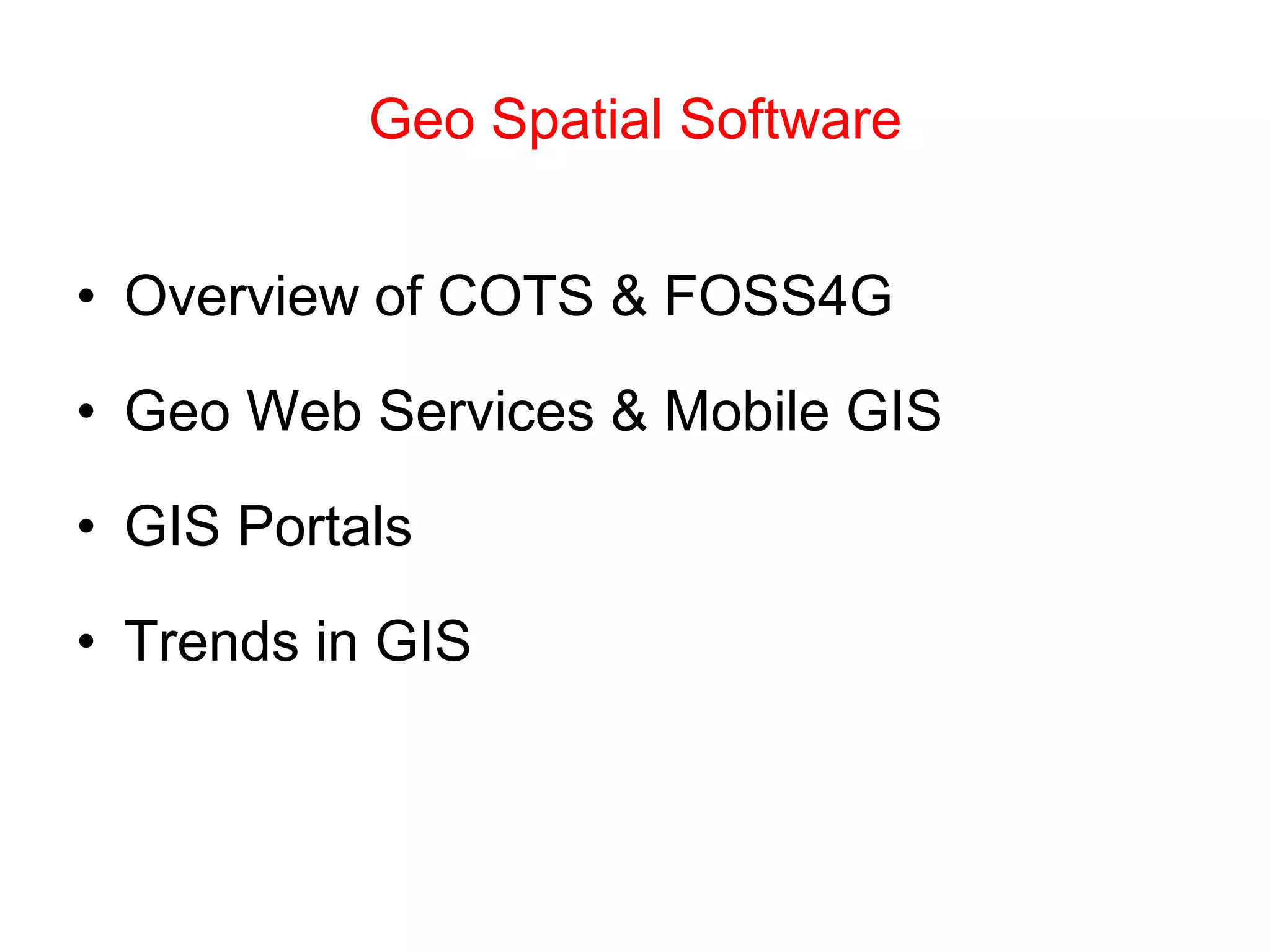 Geo Spatial Software
• Overview of COTS & FOSS4G
• Geo Web Services & Mobile GIS
• GIS Portals
• Trends in GIS
 