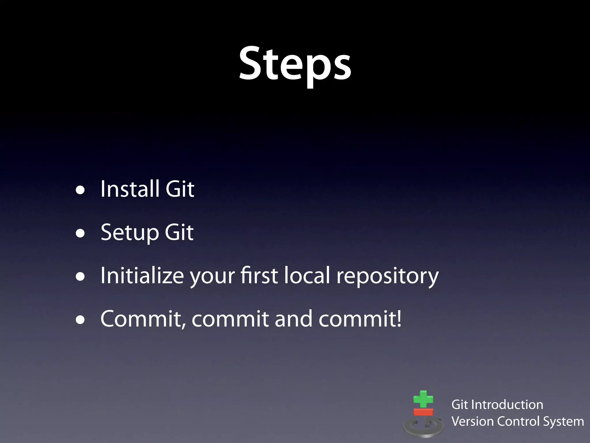 Steps

•   Install Git
•   Setup Git
•   Initialize your first local repository
•   Commit, commit and commit!


                                             Git Introduction
                                             Version Control System
 